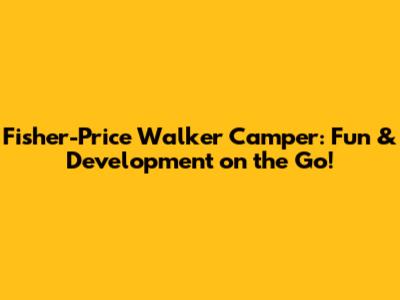 Fisher-Price Walker Camper: Fun & Development on the Go!