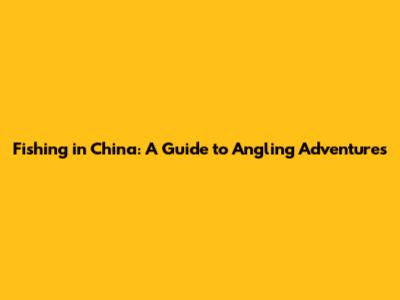 Fishing in China: A Guide to Angling Adventures