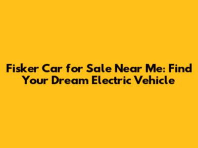 Fisker Car for Sale Near Me: Find Your Dream Electric Vehicle