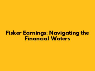 Fisker Earnings: Navigating the Financial Waters