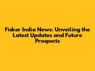 Fisker India News: Unveiling the Latest Updates and Future Prospects