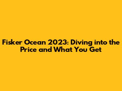 Fisker Ocean 2023: Diving into the Price and What You Get