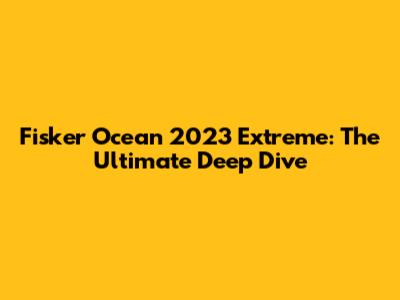 Fisker Ocean 2023 Extreme: The Ultimate Deep Dive