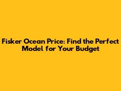 Fisker Ocean Price: Find the Perfect Model for Your Budget