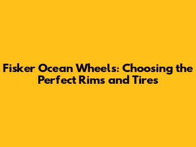 Fisker Ocean Wheels: Choosing the Perfect Rims and Tires