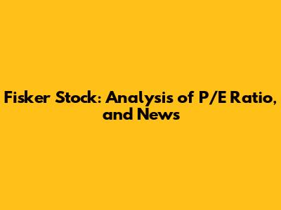 Fisker Stock: Analysis of P/E Ratio, and News