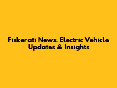 Fiskerati News: Electric Vehicle Updates & Insights
