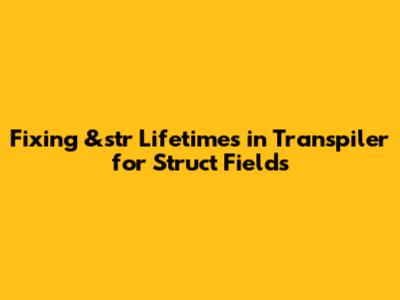 Fixing &str Lifetimes in Transpiler for Struct Fields