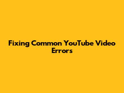 Fixing Common YouTube Video Errors