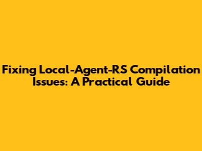 Fixing Local-Agent-RS Compilation Issues: A Practical Guide