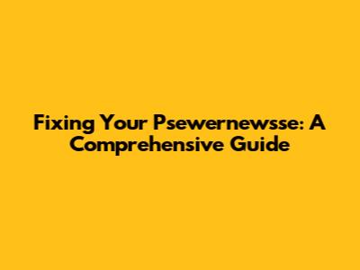 Fixing Your Psewernewsse: A Comprehensive Guide