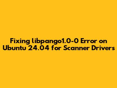 Fixing libpango1.0-0 Error on Ubuntu 24.04 for Scanner Drivers