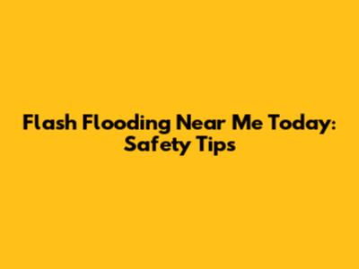 Flash Flooding Near Me Today: Safety Tips