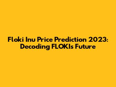 Floki Inu Price Prediction 2023: Decoding FLOKI's Future