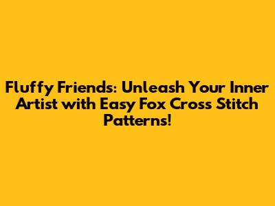 Fluffy Friends: Unleash Your Inner Artist with Easy Fox Cross Stitch Patterns!