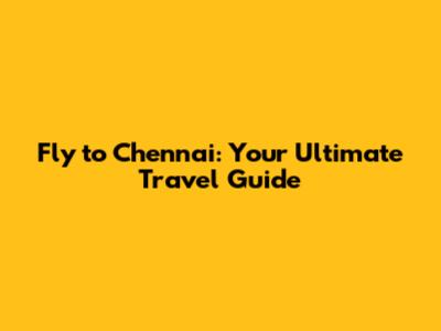 Fly to Chennai: Your Ultimate Travel Guide