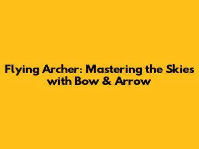 Flying Archer: Mastering the Skies with Bow & Arrow