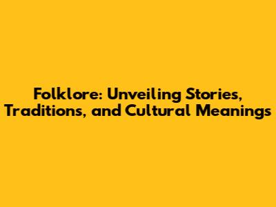 Folklore: Unveiling Stories, Traditions, and Cultural Meanings