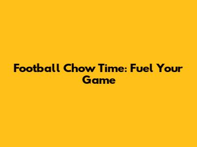 Football Chow Time: Fuel Your Game