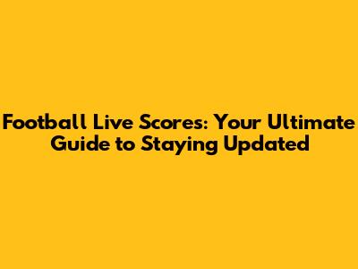 Football Live Scores: Your Ultimate Guide to Staying Updated