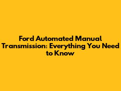 Ford Automated Manual Transmission: Everything You Need to Know