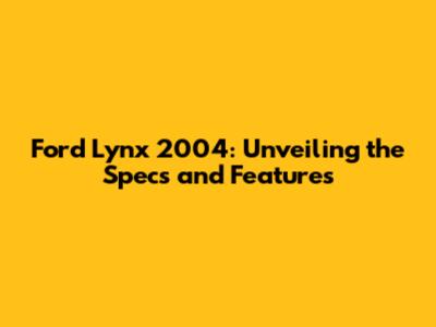 Ford Lynx 2004: Unveiling the Specs and Features