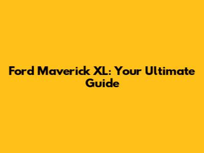 Ford Maverick XL: Your Ultimate Guide