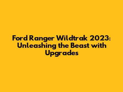 Ford Ranger Wildtrak 2023: Unleashing the Beast with Upgrades