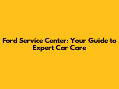 Ford Service Center: Your Guide to Expert Car Care