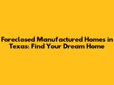 Foreclosed Manufactured Homes in Texas: Find Your Dream Home