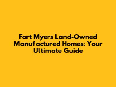 Fort Myers Land-Owned Manufactured Homes: Your Ultimate Guide