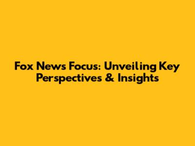 Fox News' Focus: Unveiling Key Perspectives & Insights