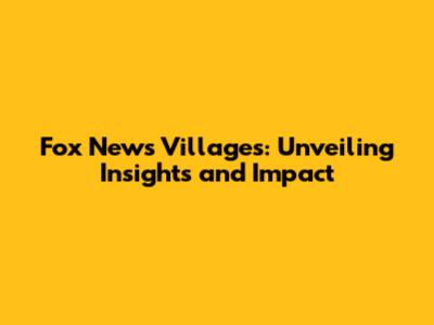 Fox News Villages: Unveiling Insights and Impact
