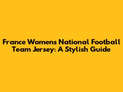 France Women's National Football Team Jersey: A Stylish Guide