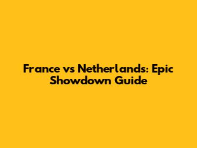 France vs Netherlands: Epic Showdown Guide