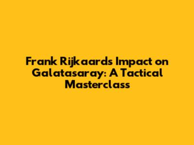 Frank Rijkaard's Impact on Galatasaray: A Tactical Masterclass