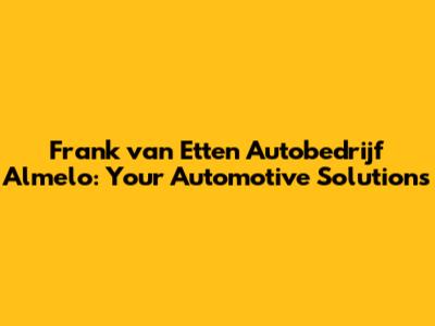 Frank van Etten Autobedrijf Almelo: Your Automotive Solutions