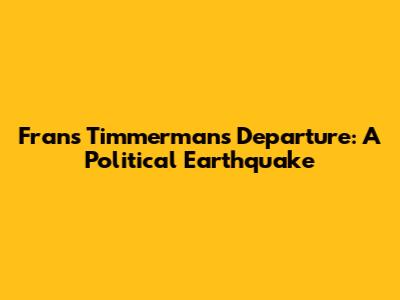 Frans Timmermans' Departure: A Political Earthquake