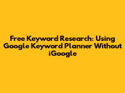 Free Keyword Research: Using Google Keyword Planner Without iGoogle
