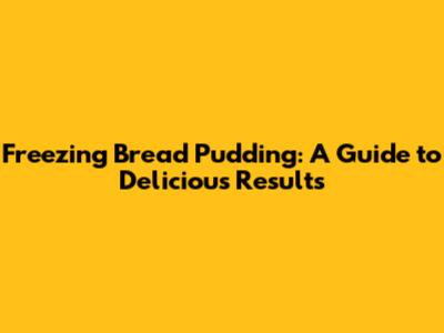 Freezing Bread Pudding: A Guide to Delicious Results