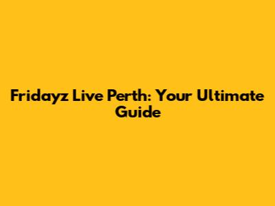 Fridayz Live Perth: Your Ultimate Guide