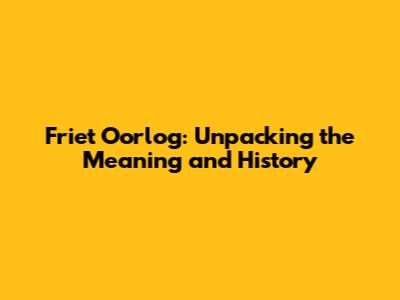 Friet Oorlog: Unpacking the Meaning and History