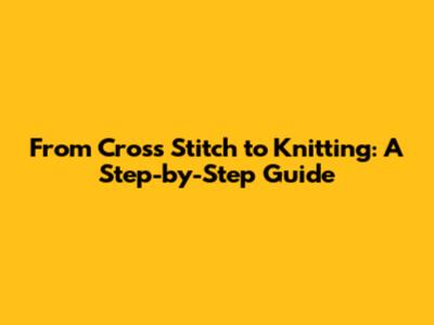 From Cross Stitch to Knitting: A Step-by-Step Guide