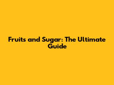 Fruits and Sugar: The Ultimate Guide