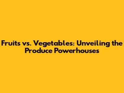 Fruits vs. Vegetables: Unveiling the Produce Powerhouses