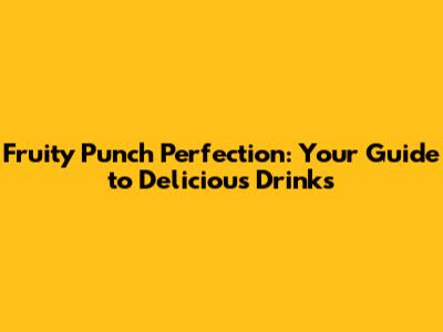 Fruity Punch Perfection: Your Guide to Delicious Drinks