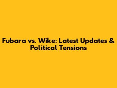 Fubara vs. Wike: Latest Updates & Political Tensions