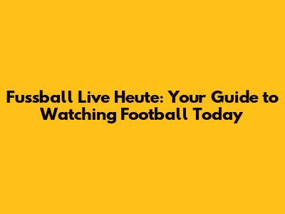 Fussball Live Heute: Your Guide to Watching Football Today