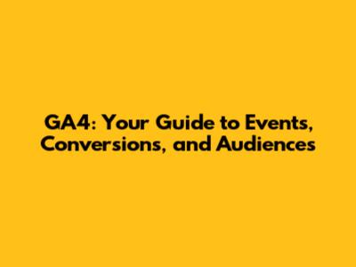 GA4: Your Guide to Events, Conversions, and Audiences