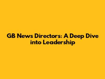 GB News Directors: A Deep Dive into Leadership